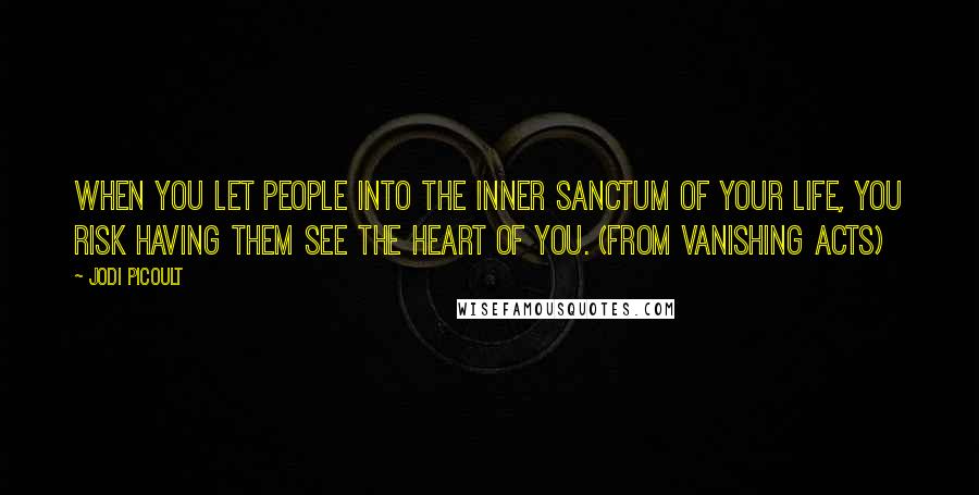 Jodi Picoult Quotes: When you let people into the inner sanctum of your life, you risk having them see the heart of you. (from Vanishing Acts)