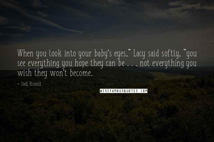 Jodi Picoult Quotes: When you look into your baby's eyes," Lacy said softly, "you see everything you hope they can be . . . not everything you wish they won't become.