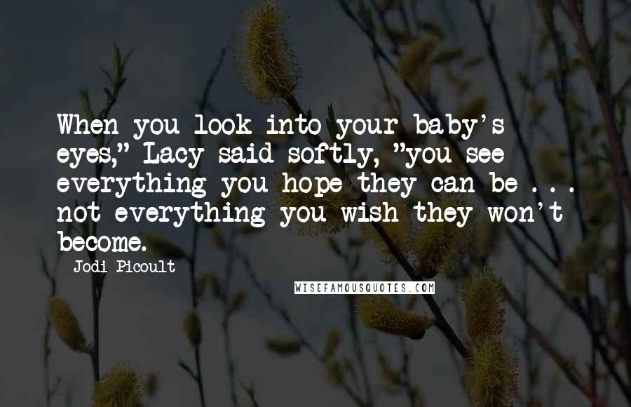 Jodi Picoult Quotes: When you look into your baby's eyes," Lacy said softly, "you see everything you hope they can be . . . not everything you wish they won't become.