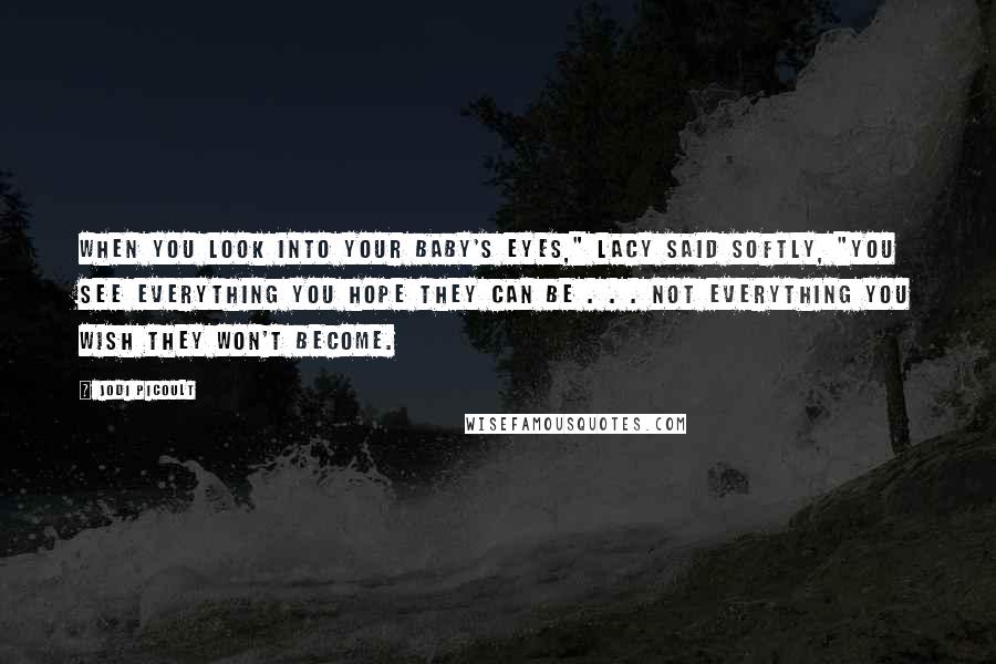 Jodi Picoult Quotes: When you look into your baby's eyes," Lacy said softly, "you see everything you hope they can be . . . not everything you wish they won't become.