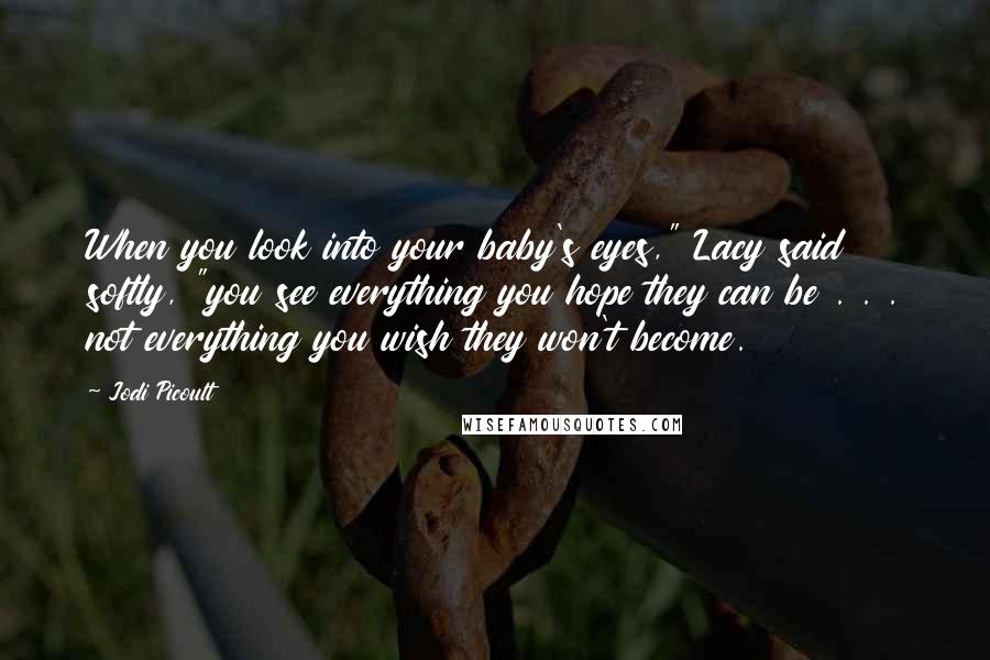 Jodi Picoult Quotes: When you look into your baby's eyes," Lacy said softly, "you see everything you hope they can be . . . not everything you wish they won't become.