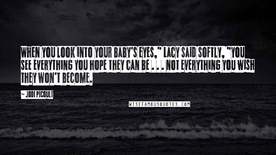 Jodi Picoult Quotes: When you look into your baby's eyes," Lacy said softly, "you see everything you hope they can be . . . not everything you wish they won't become.