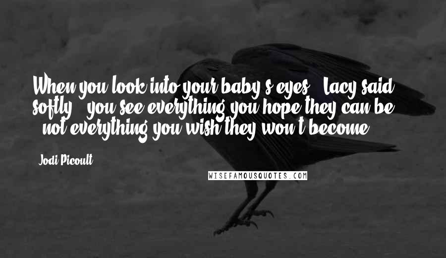 Jodi Picoult Quotes: When you look into your baby's eyes," Lacy said softly, "you see everything you hope they can be . . . not everything you wish they won't become.