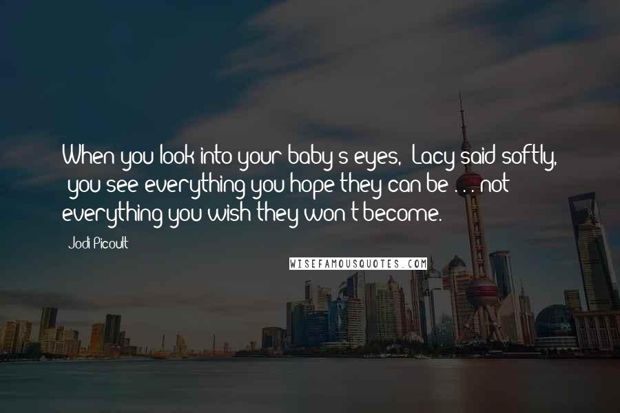 Jodi Picoult Quotes: When you look into your baby's eyes," Lacy said softly, "you see everything you hope they can be . . . not everything you wish they won't become.