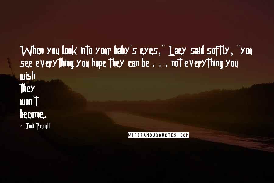 Jodi Picoult Quotes: When you look into your baby's eyes," Lacy said softly, "you see everything you hope they can be . . . not everything you wish they won't become.