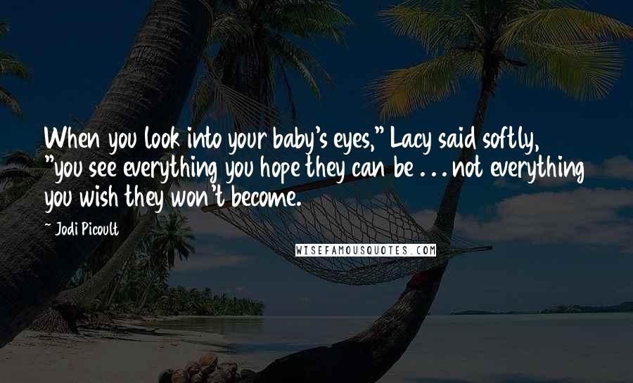 Jodi Picoult Quotes: When you look into your baby's eyes," Lacy said softly, "you see everything you hope they can be . . . not everything you wish they won't become.