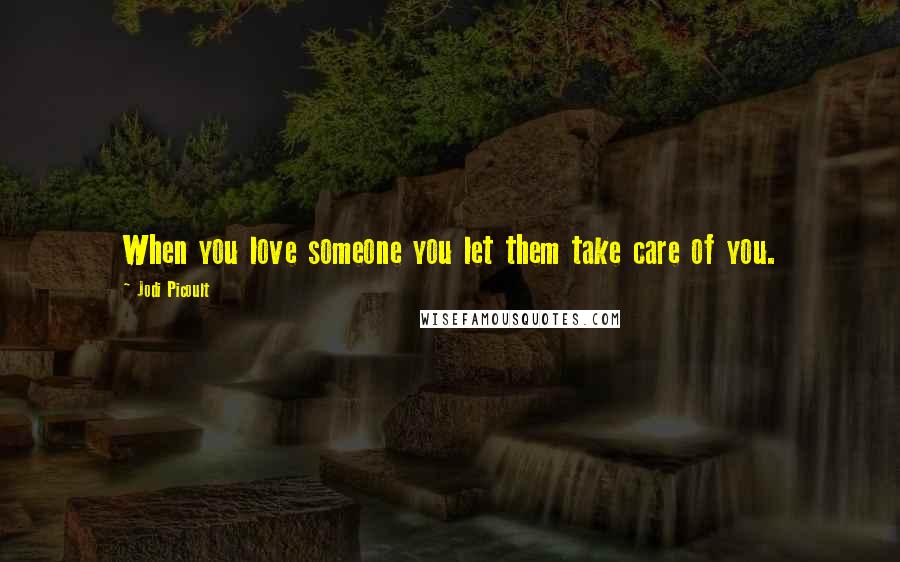 Jodi Picoult Quotes: When you love someone you let them take care of you.