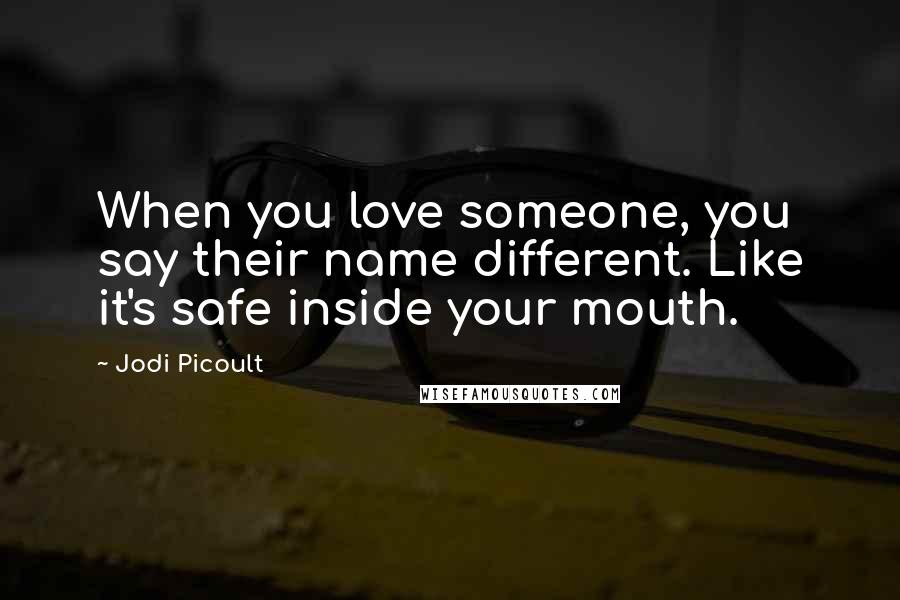 Jodi Picoult Quotes: When you love someone, you say their name different. Like it's safe inside your mouth.