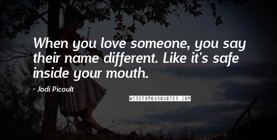 Jodi Picoult Quotes: When you love someone, you say their name different. Like it's safe inside your mouth.