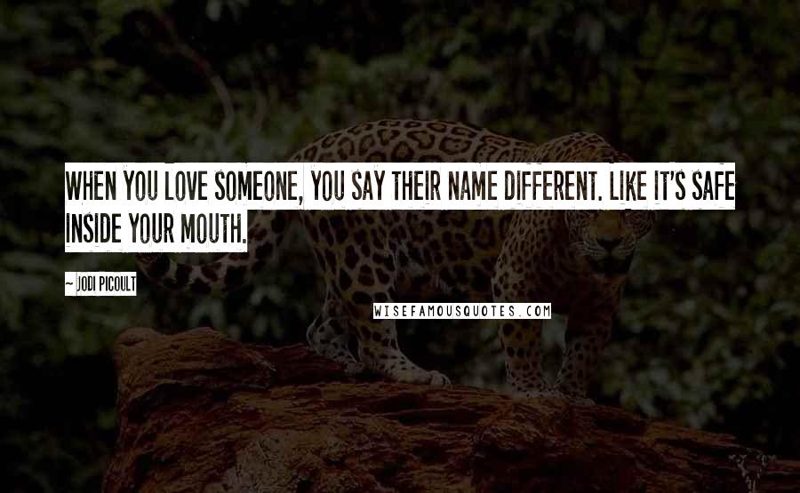 Jodi Picoult Quotes: When you love someone, you say their name different. Like it's safe inside your mouth.