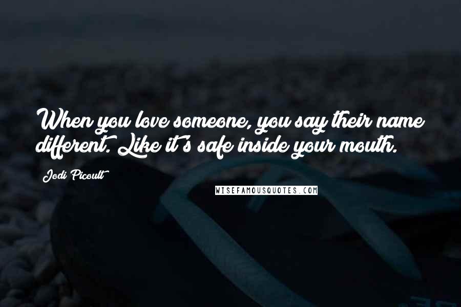 Jodi Picoult Quotes: When you love someone, you say their name different. Like it's safe inside your mouth.