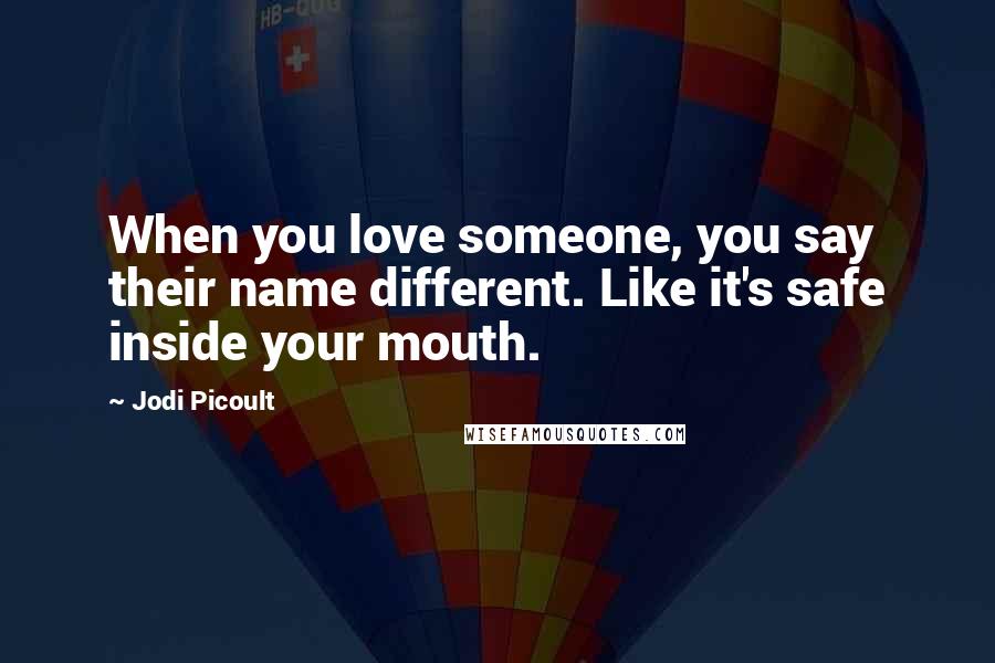 Jodi Picoult Quotes: When you love someone, you say their name different. Like it's safe inside your mouth.