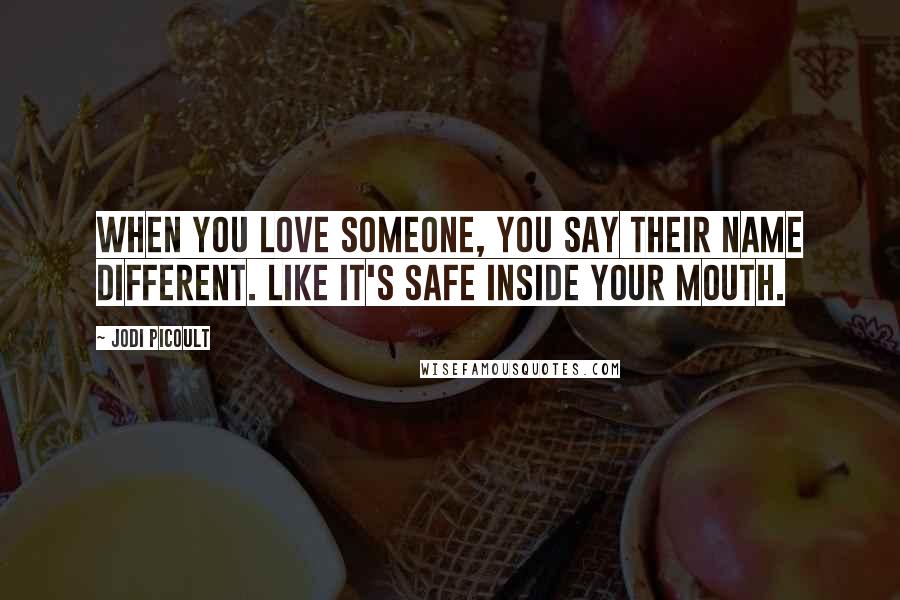 Jodi Picoult Quotes: When you love someone, you say their name different. Like it's safe inside your mouth.
