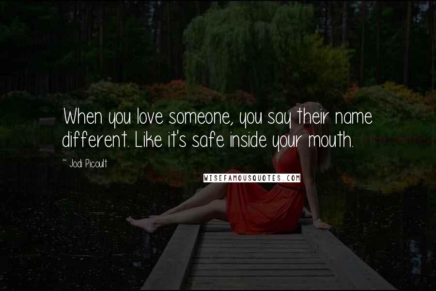 Jodi Picoult Quotes: When you love someone, you say their name different. Like it's safe inside your mouth.