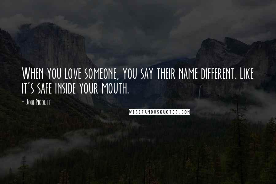 Jodi Picoult Quotes: When you love someone, you say their name different. Like it's safe inside your mouth.