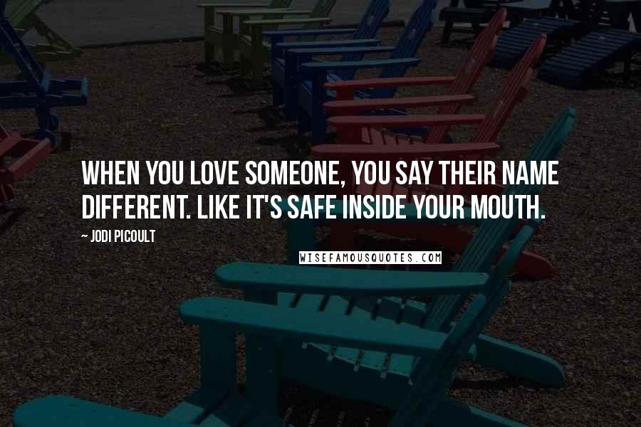 Jodi Picoult Quotes: When you love someone, you say their name different. Like it's safe inside your mouth.