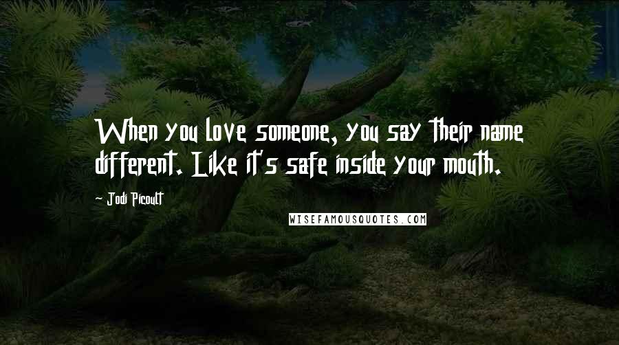 Jodi Picoult Quotes: When you love someone, you say their name different. Like it's safe inside your mouth.