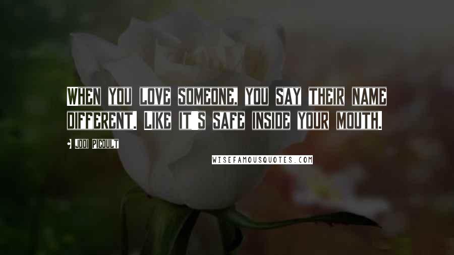 Jodi Picoult Quotes: When you love someone, you say their name different. Like it's safe inside your mouth.