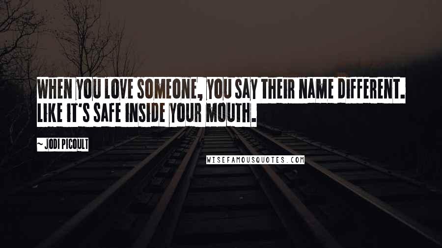Jodi Picoult Quotes: When you love someone, you say their name different. Like it's safe inside your mouth.