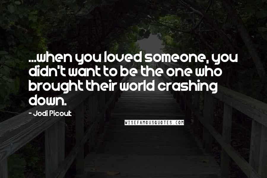 Jodi Picoult Quotes: ...when you loved someone, you didn't want to be the one who brought their world crashing down.