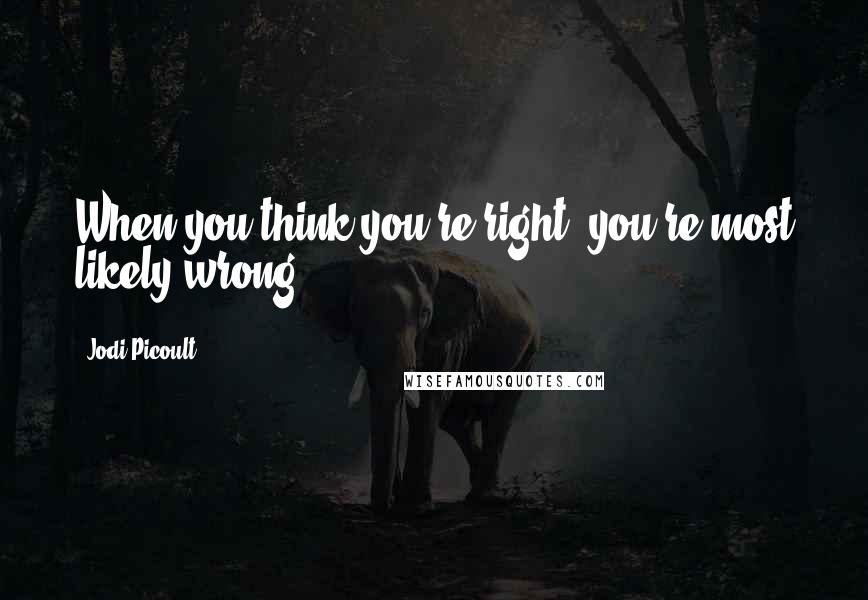 Jodi Picoult Quotes: When you think you're right, you're most likely wrong.