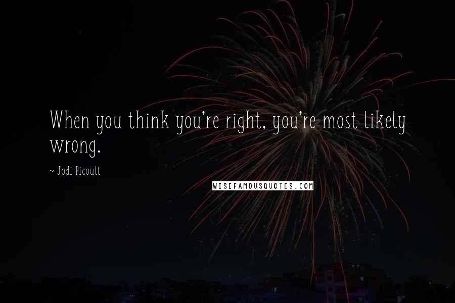 Jodi Picoult Quotes: When you think you're right, you're most likely wrong.