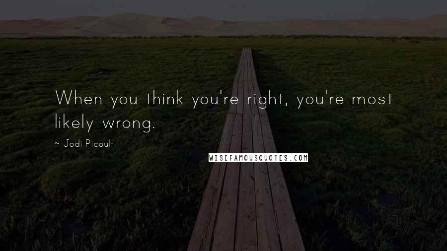 Jodi Picoult Quotes: When you think you're right, you're most likely wrong.