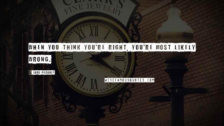 Jodi Picoult Quotes: When you think you're right, you're most likely wrong.