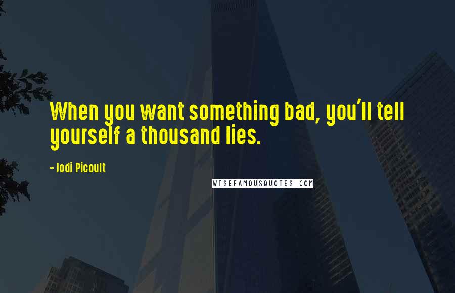 Jodi Picoult Quotes: When you want something bad, you'll tell yourself a thousand lies.