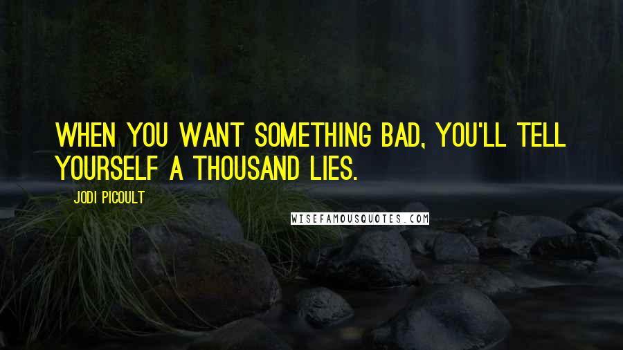 Jodi Picoult Quotes: When you want something bad, you'll tell yourself a thousand lies.