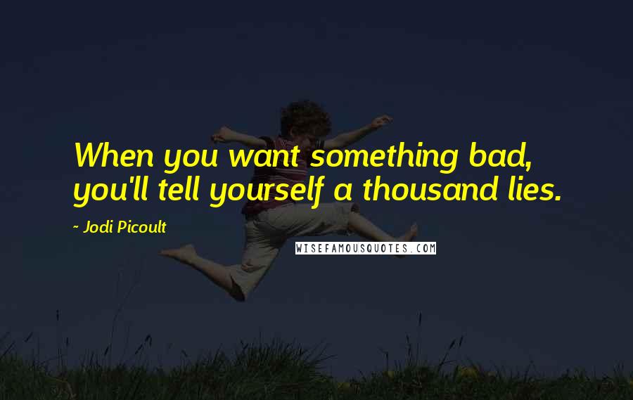 Jodi Picoult Quotes: When you want something bad, you'll tell yourself a thousand lies.