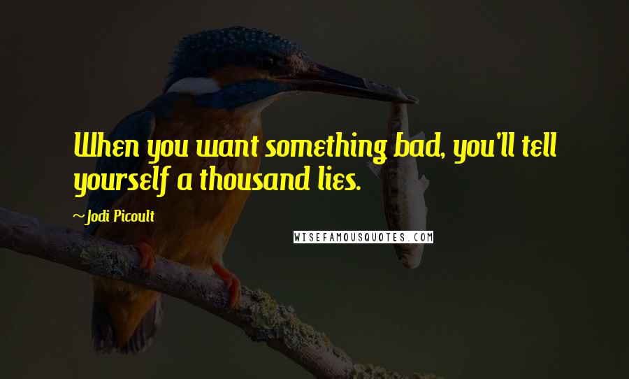 Jodi Picoult Quotes: When you want something bad, you'll tell yourself a thousand lies.