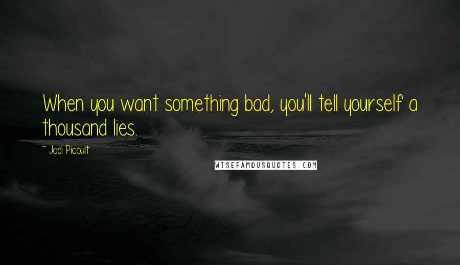 Jodi Picoult Quotes: When you want something bad, you'll tell yourself a thousand lies.