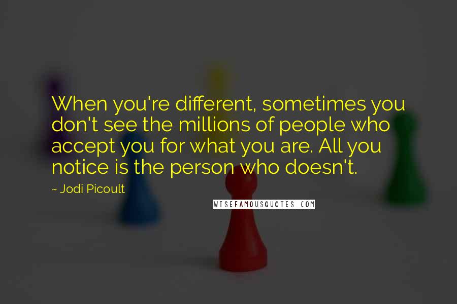 Jodi Picoult Quotes: When you're different, sometimes you don't see the millions of people who accept you for what you are. All you notice is the person who doesn't.