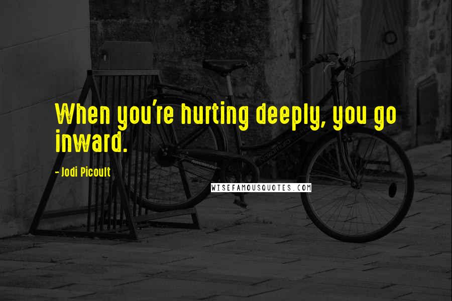 Jodi Picoult Quotes: When you're hurting deeply, you go inward.