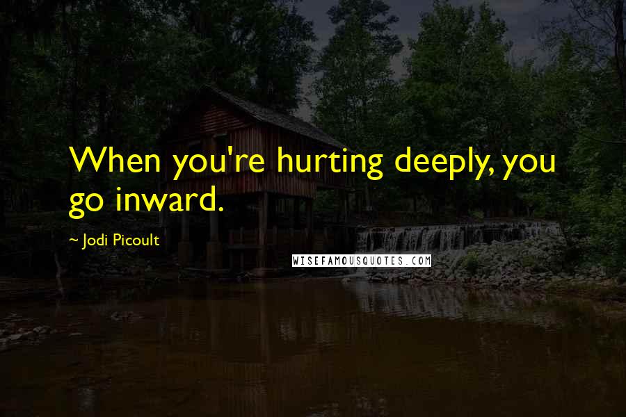 Jodi Picoult Quotes: When you're hurting deeply, you go inward.