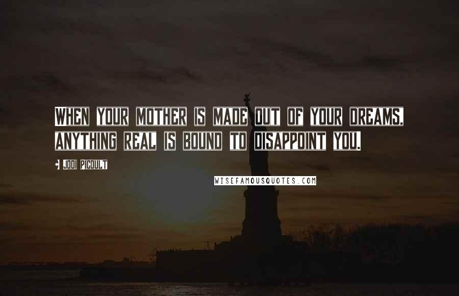 Jodi Picoult Quotes: When your mother is made out of your dreams, anything real is bound to disappoint you.