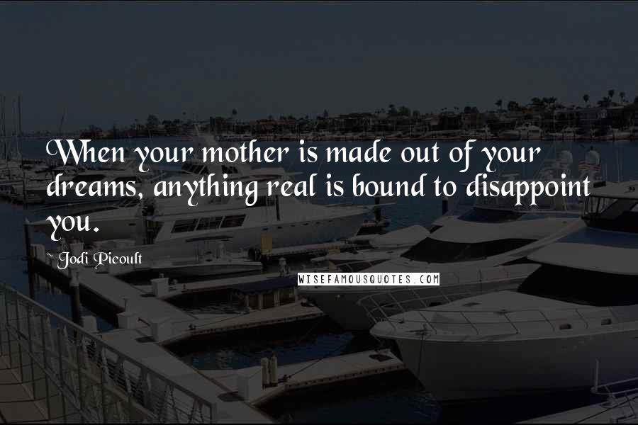 Jodi Picoult Quotes: When your mother is made out of your dreams, anything real is bound to disappoint you.