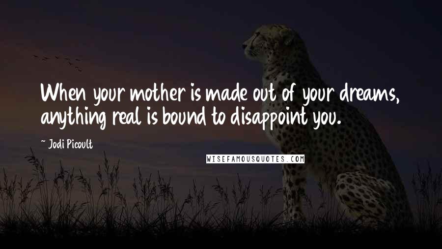 Jodi Picoult Quotes: When your mother is made out of your dreams, anything real is bound to disappoint you.