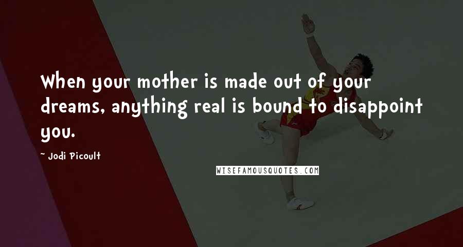 Jodi Picoult Quotes: When your mother is made out of your dreams, anything real is bound to disappoint you.