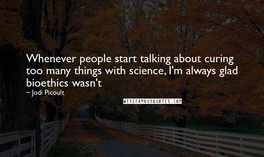 Jodi Picoult Quotes: Whenever people start talking about curing too many things with science, I'm always glad bioethics wasn't