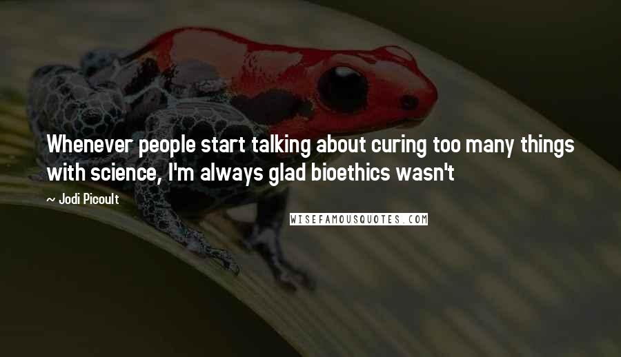 Jodi Picoult Quotes: Whenever people start talking about curing too many things with science, I'm always glad bioethics wasn't