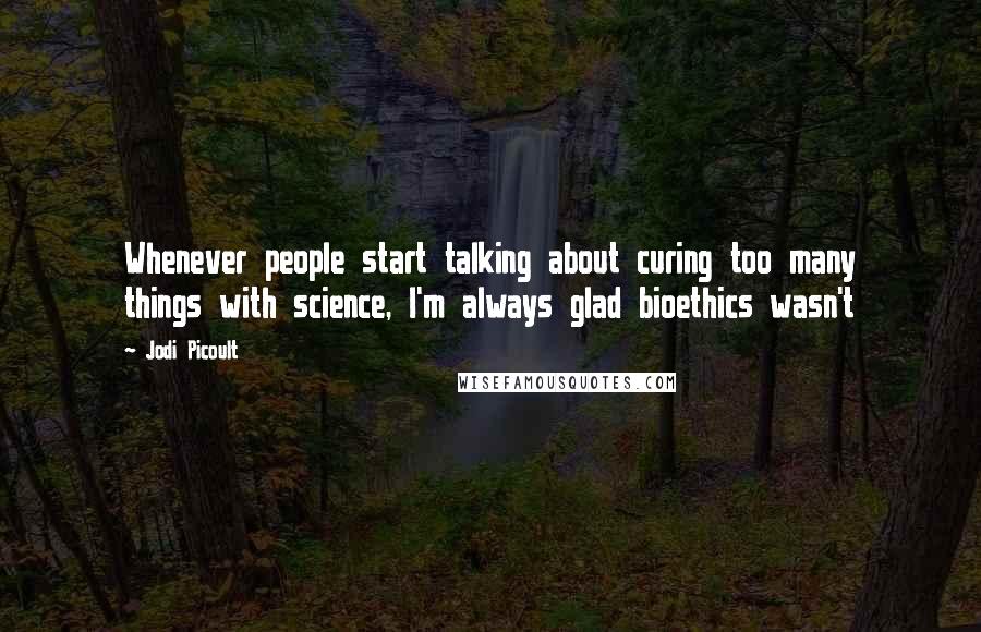 Jodi Picoult Quotes: Whenever people start talking about curing too many things with science, I'm always glad bioethics wasn't