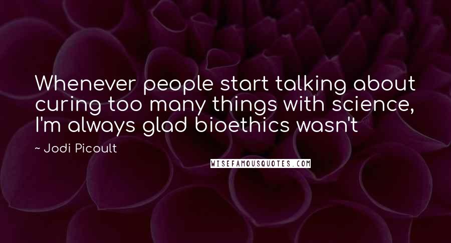 Jodi Picoult Quotes: Whenever people start talking about curing too many things with science, I'm always glad bioethics wasn't