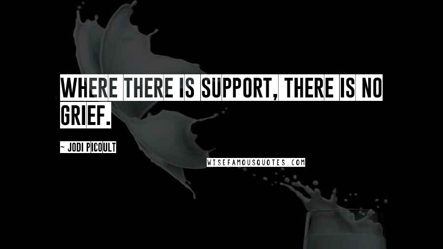Jodi Picoult Quotes: Where there is support, there is no grief.
