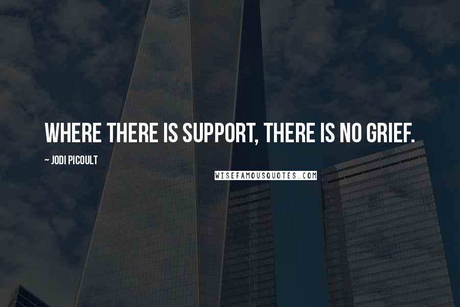 Jodi Picoult Quotes: Where there is support, there is no grief.