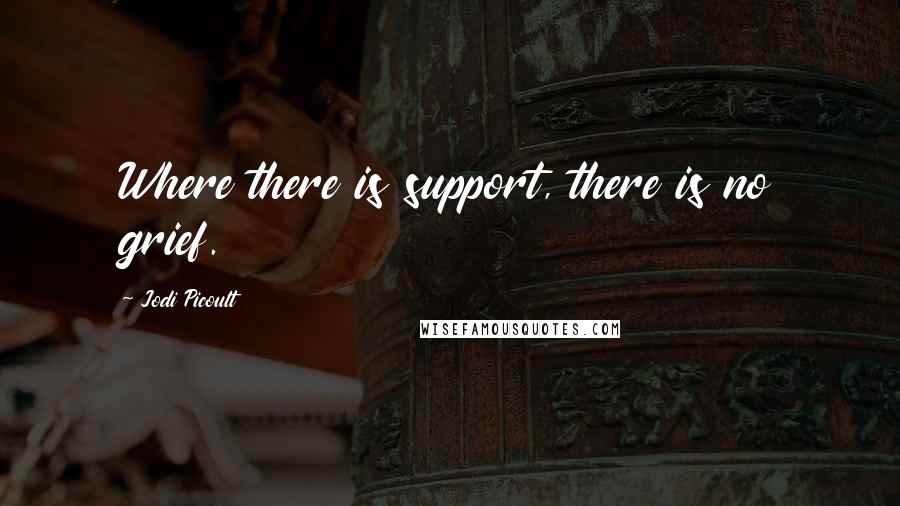 Jodi Picoult Quotes: Where there is support, there is no grief.