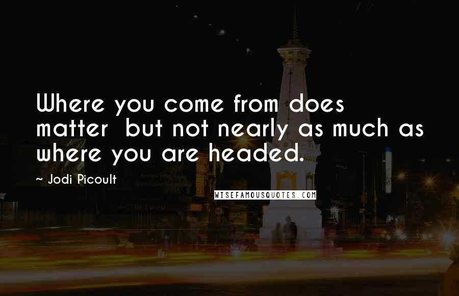 Jodi Picoult Quotes: Where you come from does matter  but not nearly as much as where you are headed.