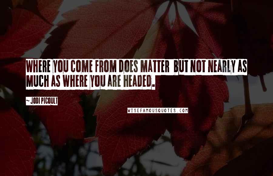 Jodi Picoult Quotes: Where you come from does matter  but not nearly as much as where you are headed.