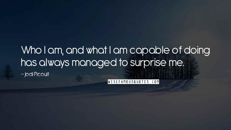 Jodi Picoult Quotes: Who I am, and what I am capable of doing has always managed to surprise me.